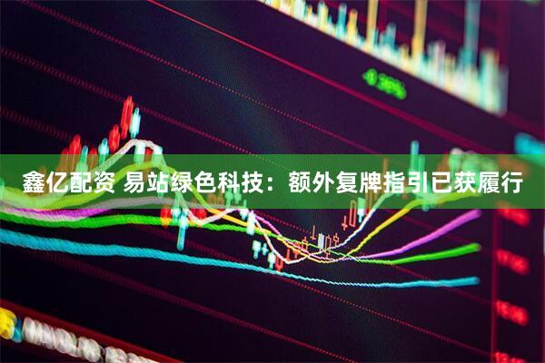 鑫亿配资 易站绿色科技：额外复牌指引已获履行