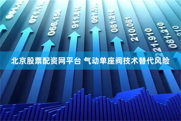 北京股票配资网平台 气动单座阀技术替代风险