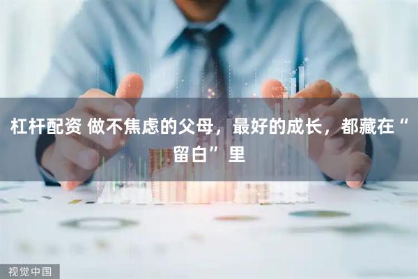 杠杆配资 做不焦虑的父母，最好的成长，都藏在“留白” 里