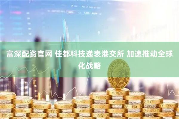 富深配资官网 佳都科技递表港交所 加速推动全球化战略