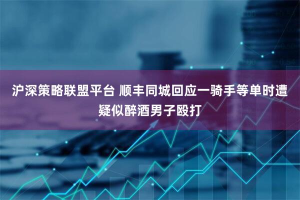沪深策略联盟平台 顺丰同城回应一骑手等单时遭疑似醉酒男子殴打
