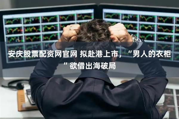 安庆股票配资网官网 拟赴港上市，“男人的衣柜”欲借出海破局