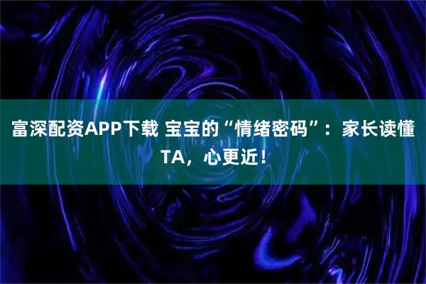 富深配资APP下载 宝宝的“情绪密码”：家长读懂TA，心更近！
