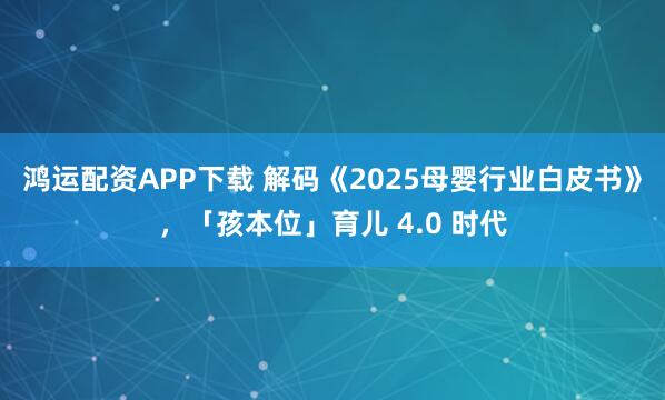 鸿运配资APP下载 解码《2025母婴行业白皮书》，「孩本位」育儿 4.0 时代
