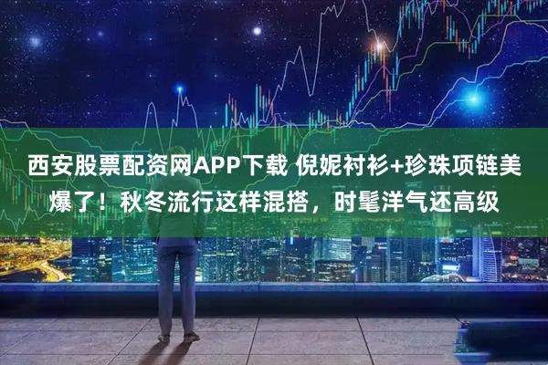 西安股票配资网APP下载 倪妮衬衫+珍珠项链美爆了！秋冬流行这样混搭，时髦洋气还高级
