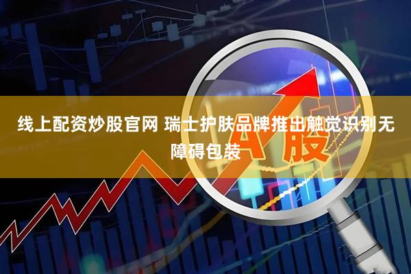 线上配资炒股官网 瑞士护肤品牌推出触觉识别无障碍包装