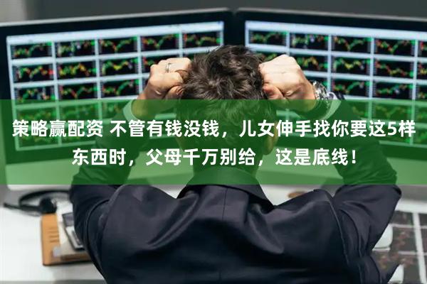 策略赢配资 不管有钱没钱，儿女伸手找你要这5样东西时，父母千万别给，这是底线！