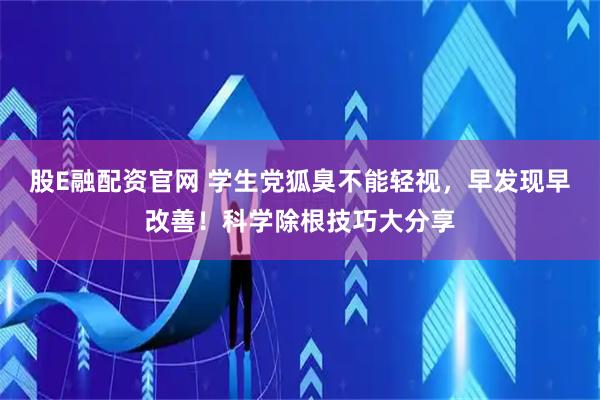 股E融配资官网 学生党狐臭不能轻视，早发现早改善！科学除根技巧大分享