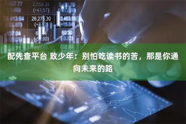 配先查平台 致少年：别怕吃读书的苦，那是你通向未来的路