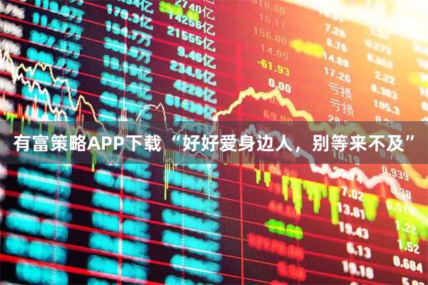 有富策略APP下载 “好好爱身边人，别等来不及”