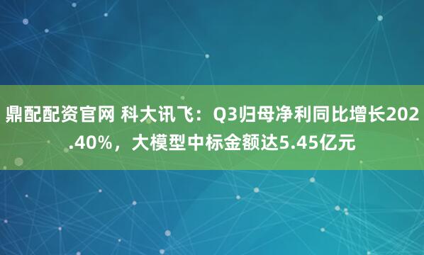 鼎配配资官网 科大讯飞：Q3归母净利同比增长202.40%，大模型中标金额达5.45亿元