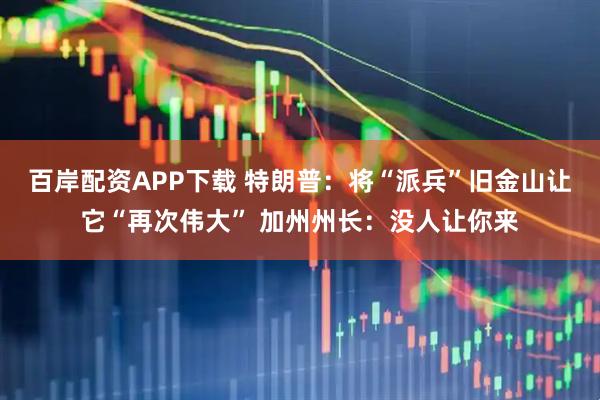 百岸配资APP下载 特朗普：将“派兵”旧金山让它“再次伟大” 加州州长：没人让你来