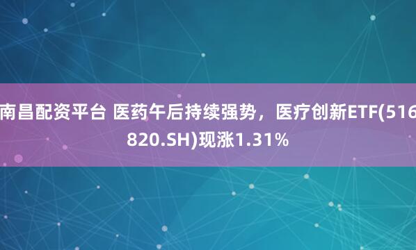 南昌配资平台 医药午后持续强势，医疗创新ETF(516820.SH)现涨1.31%