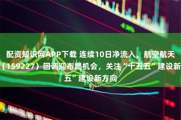 配资知识网APP下载 连续10日净流入，航空航天ETF（159227）回调迎布局机会，关注“十五五”建设新方向