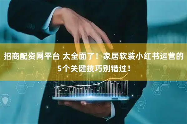 招商配资网平台 太全面了！家居软装小红书运营的5个关键技巧别错过！