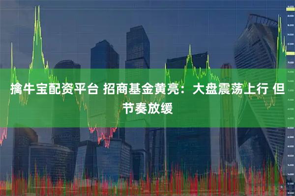 擒牛宝配资平台 招商基金黄亮：大盘震荡上行 但节奏放缓
