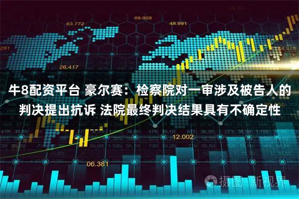 牛8配资平台 豪尔赛：检察院对一审涉及被告人的判决提出抗诉 法院最终判决结果具有不确定性