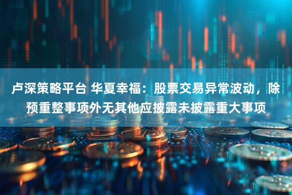 卢深策略平台 华夏幸福：股票交易异常波动，除预重整事项外无其他应披露未披露重大事项