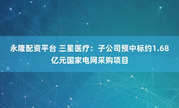 永隆配资平台 三星医疗：子公司预中标约1.68亿元国家电网采购项目