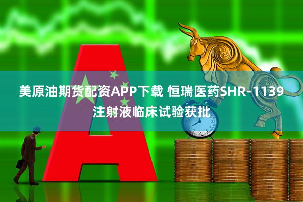 美原油期货配资APP下载 恒瑞医药SHR-1139注射液临床试验获批