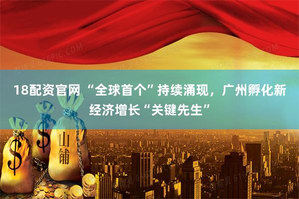 18配资官网 “全球首个”持续涌现，广州孵化新经济增长“关键先生”