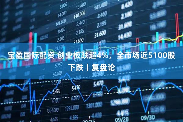 宝盈国际配资 创业板跌超4%，全市场近5100股下跌丨复盘论