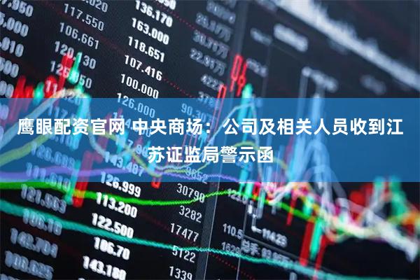 鹰眼配资官网 中央商场：公司及相关人员收到江苏证监局警示函