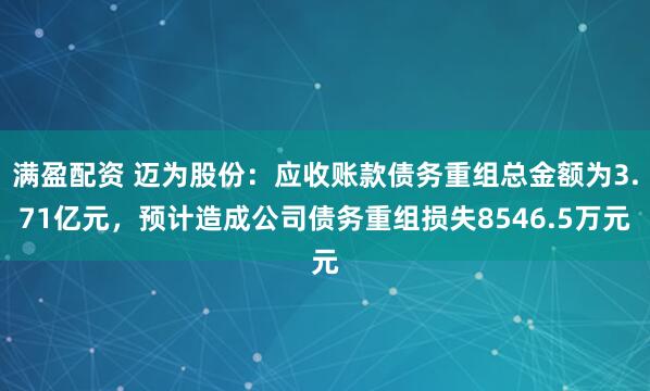 满盈配资 迈为股份：应收账款债务重组总金额为3.71亿元，预计造成公司债务重组损失8546.5万元