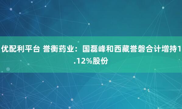 优配利平台 誉衡药业：国磊峰和西藏誉磐合计增持1.12%股份