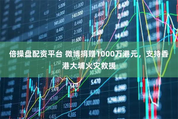 倍操盘配资平台 微博捐赠1000万港元，支持香港大埔火灾救援