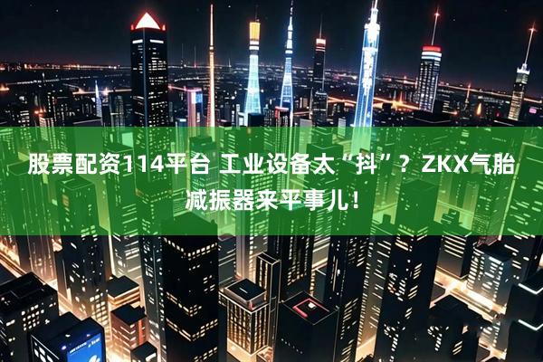 股票配资114平台 工业设备太“抖”？ZKX气胎减振器来平事儿！