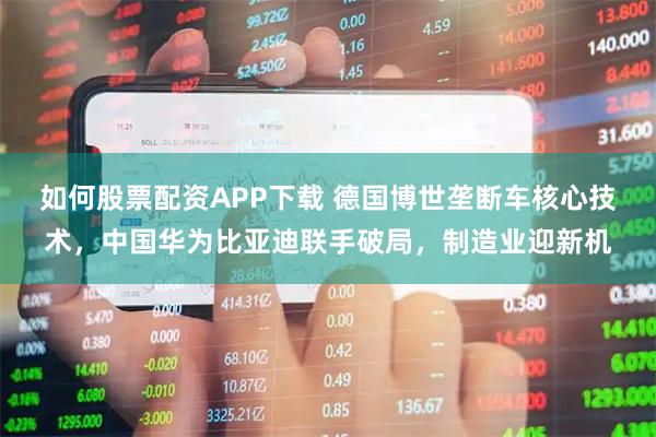 如何股票配资APP下载 德国博世垄断车核心技术，中国华为比亚迪联手破局，制造业迎新机