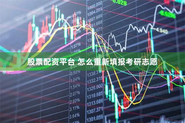 股票配资平台 怎么重新填报考研志愿